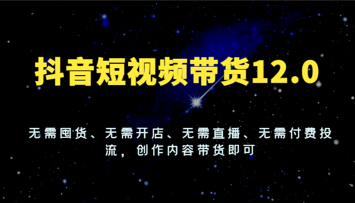 抖音短视频带货12.0，无需囤货、无需开店、无需直播、无需付费投流，创作内容带货即可-51云资源