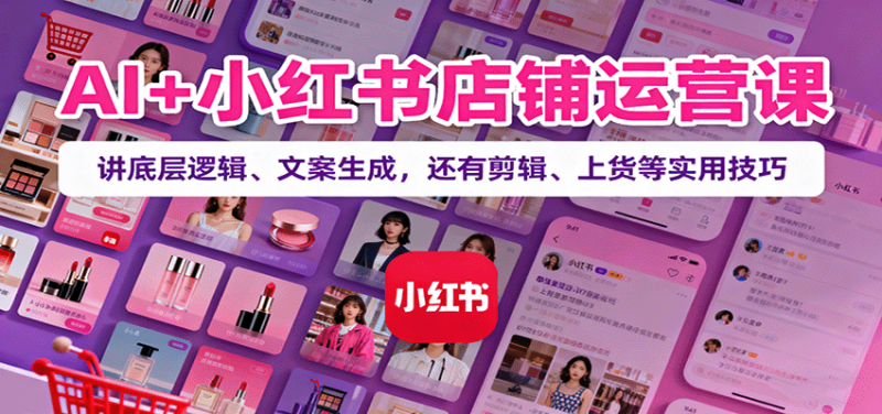 AI 小红书店铺运营课:讲底层逻辑、文案生成,还有剪辑、上货等实用技巧-51云资源