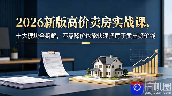 2026新版高价卖房实战课,十大模块全拆解,不靠降价也能快速把房子卖出好价钱