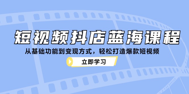 (12960期)短视频抖店蓝海课程:从基础功能到变现方式,轻松打造爆款短视频-51云资源