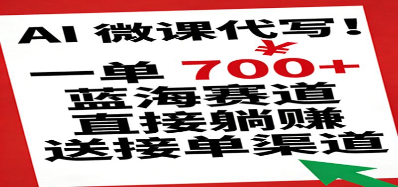 AI 微课代写！一单 700 ，蓝海赛道直接躺赚，送接单渠道-51云资源