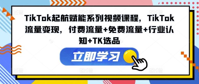 TikTok起航赋能系列视频课程，TikTok流量变现，付费流量 免费流量 行业认知 TK选品-51云资源
