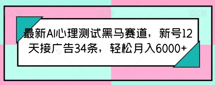 最新AI心理测试黑马赛道,新号12天接广告34条,轻松月入6000 【揭秘】
