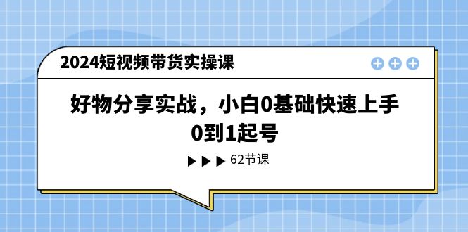 2024短视频带货实操课，好物分享实战，小白0基础快速上手，0到1起号-51云资源