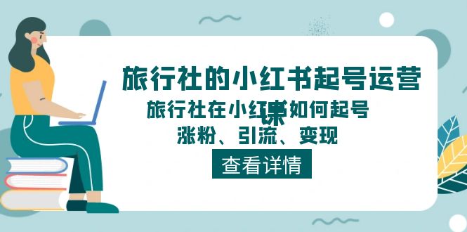 （11419期）旅行社的小红书起号运营课，旅行社在小红书如何起号、涨粉、引流、变现-51云资源