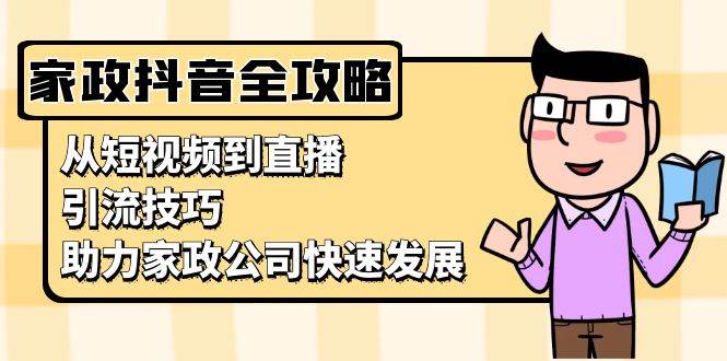 家政抖音运营指南:从短视频到直播,引流技巧,助力家政公司快速发展-51云资源