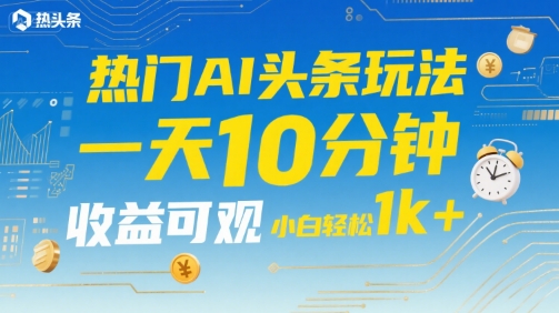热门AI头条玩法，一天10分钟，收益可观，小白轻松日入1k 【揭秘】-51云资源
