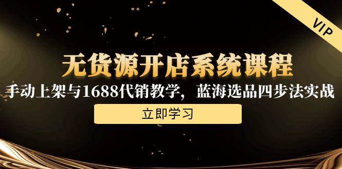 (15129期)无货源开店系统课程,手动上架与1688代销教学,蓝海选品四步法实战