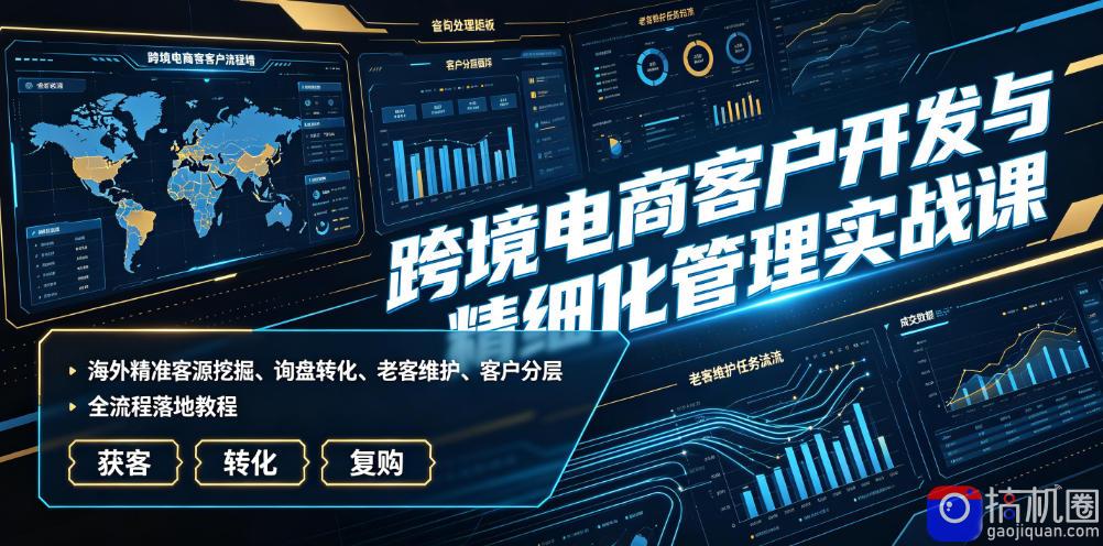 跨境电商客户开发与精细化管理实战课|海外精准客源挖掘、询盘转化、老客维护、客户分层全流程落地教程-51云资源