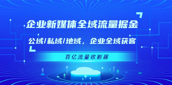 企业新媒体全域流量掘金:公域/私域/地域 企业全域获客 百亿流量收割器