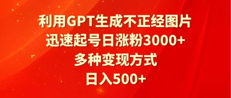 利用GPT生成不正经图片,迅速起号日涨粉3000 ,多种变现方式,日入500-51云资源