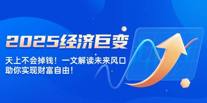 (14115期)2025经济巨变,天上不会掉钱!一文解读未来风口,助你实现财富自由!
