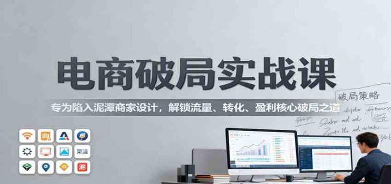 电商破局实战课：专为陷入泥潭商家设计，解锁流量、转化、盈利核心破局之道-51云资源