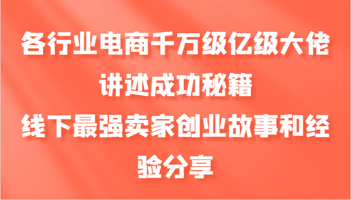 各行业电商千万级亿级大佬讲述成功秘籍，线下最强卖家创业故事和经验分享-51云资源