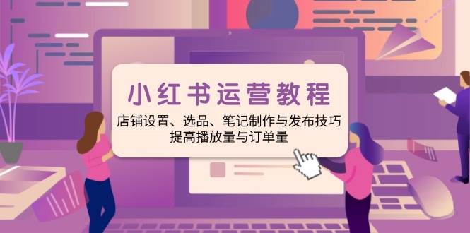 （14060期）小红书运营教程：店铺设置、选品、笔记制作与发布技巧、提高播放量与订…-51云资源