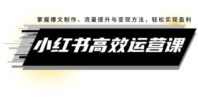 (12369期)小红书高效运营课:掌握爆文制作、流量提升与变现方法,轻松实现盈利