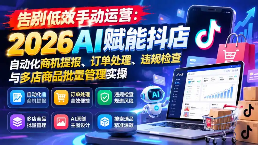 告别低效手动运营:2026AI赋能抖店自动化商机提报、订单处理、违规检查与多店商品批量管理实操-51云资源