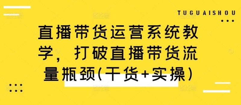直播带货运营系统教学,打破直播带货流量瓶颈(干货 实操)-51云资源