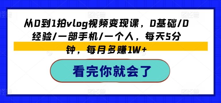 从0到1拍vlog视频变现课,0基础/0经验/一部手机/一个人,每天5分钟,每月多赚1W