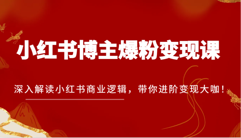 小红书博主爆粉变现课，深入解读小红书商业逻辑，带你进阶变现大咖！-51云资源