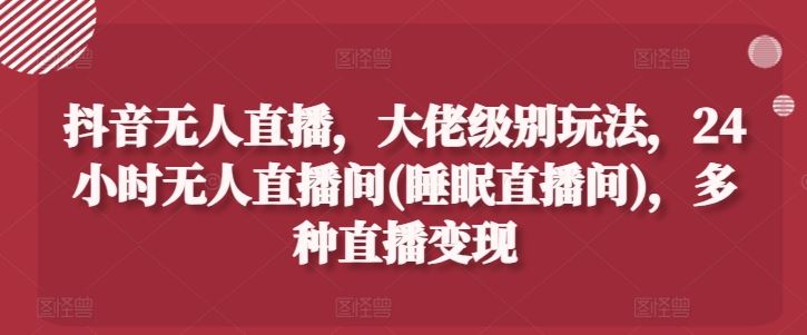 抖音无人直播，大佬级别玩法，24小时无人直播间(睡眠直播间)，多种直播变现【揭秘】-51云资源