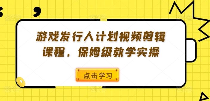 游戏发行人计划视频剪辑课程，保姆级教学实操-51云资源