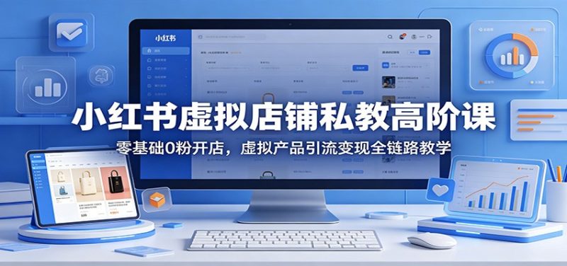 小红书虚拟店铺私教高阶课：零基础0粉开店，虚拟产品引流变现全链路教学-51云资源