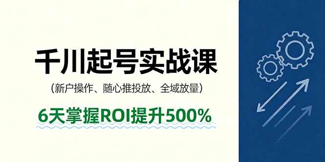 (16086期)抖音千川起号实战课,新户操作,随心推投放,全域放量,6天掌握ROI提升500%