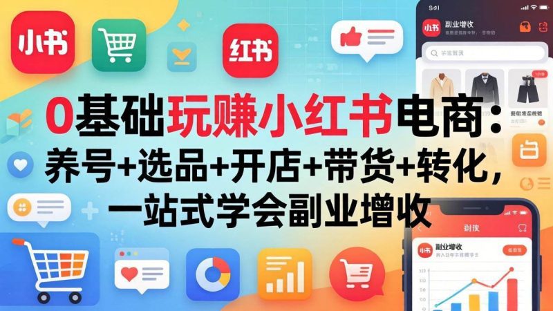 (17949期)0基础玩赚小红书电商:养号 选品 开店 带货 转化,一站式学会副业增收-51云资源
