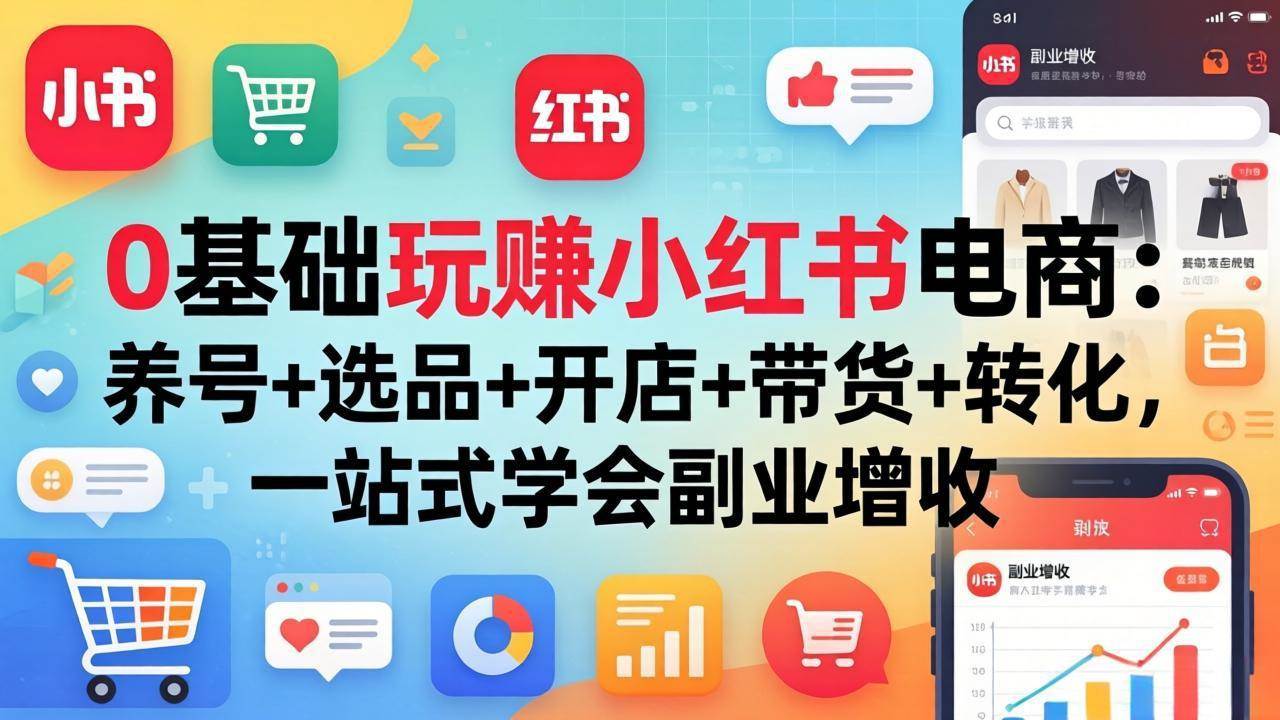(17949期)0基础玩赚小红书电商:养号 选品 开店 带货 转化,一站式学会副业增收