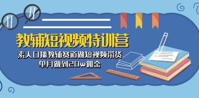 (10801期)教辅-短视频特训营: 素人口播教辅赛道做短视频带货,单月做到20w佣金-51云资源