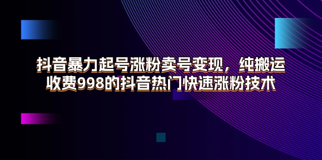 （11656期）抖音暴力起号涨粉卖号变现，纯搬运，收费998的抖音热门快速涨粉技术-51云资源