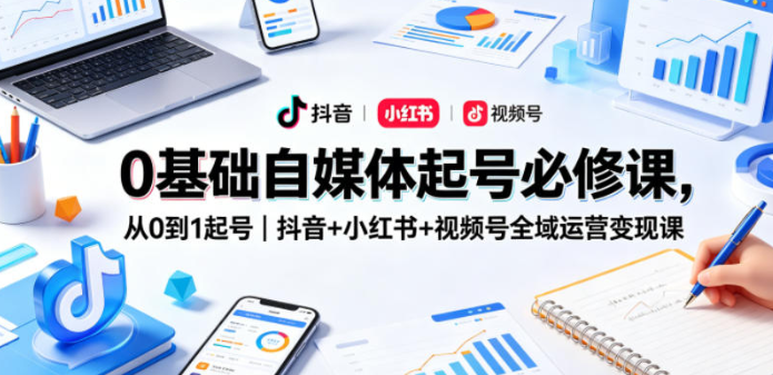 0基础自媒体起号必修课,从0到1起号|抖音+小红书+视频号全域运营变现课-51云资源