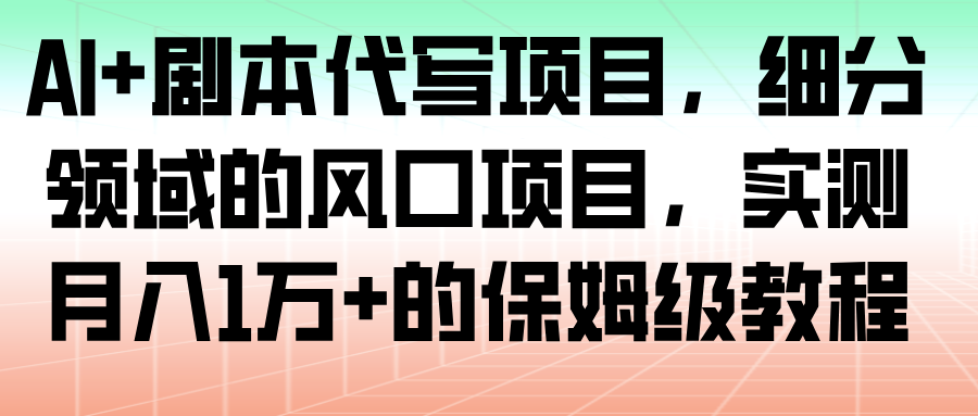 AI 剧本代写项目，细分领域的风口项目，实测月入1万 的保姆级教程-51云资源