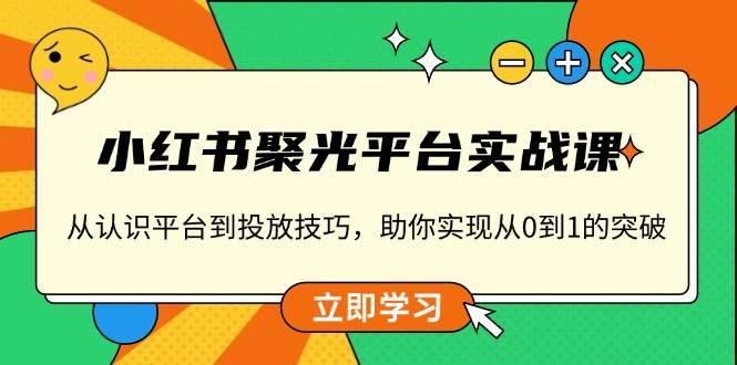 小红书聚光平台实战课，从认识平台到投放技巧，助你实现从0到1的突破-51云资源