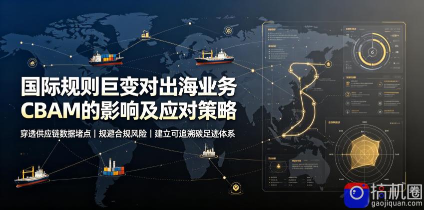 国际规则巨变对出海业务CBAM的影响及应对策略,帮助企业穿透供应链数据堵点,规避合规风险