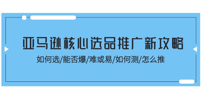 （11434期）亚马逊核心选品推广新攻略！如何选/能否爆/难或易/如何测/怎么推-51云资源