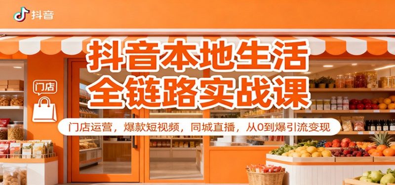 抖音本地生活全链路实战课：门店运营，爆款短视频，同城直播，从0到爆引流变现-51云资源