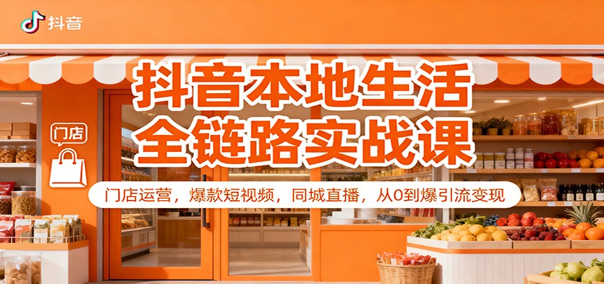 抖音本地生活全链路实战课：门店运营，爆款短视频，同城直播，从0到爆引流变现