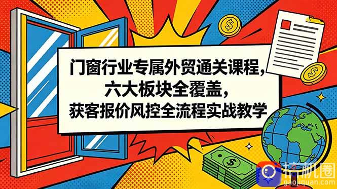门窗行业专属外贸通关课程，六大板块全覆盖，获客报价风控全流程实战教学-51云资源