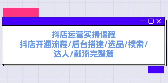 （11783期）抖店运营实操课程：抖店开通流程/后台搭建/选品/搜索/达人/截流完整篇-51云资源