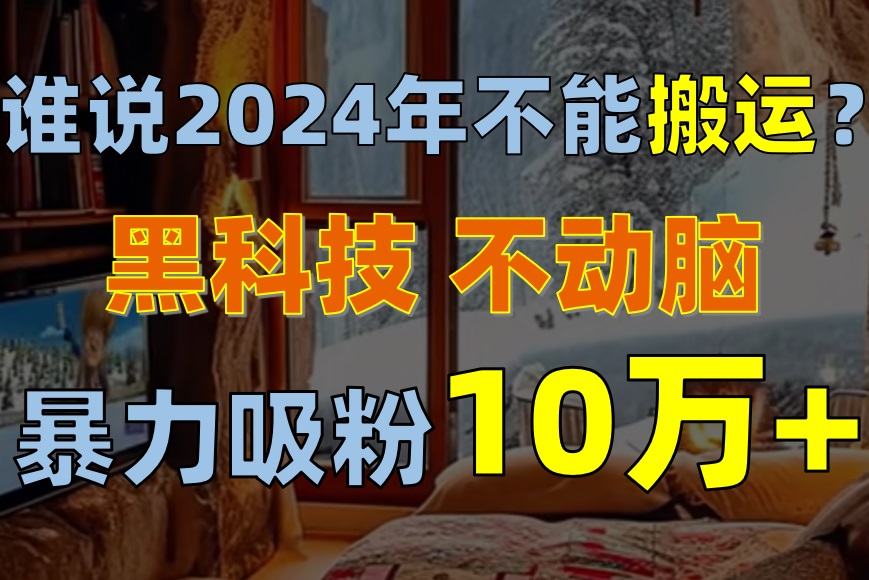 (10634期)谁说2024年不能搬运?只动手不动脑,自媒体平台单月暴力涨粉10000-51云资源