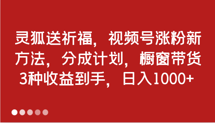 灵狐送祈福,视频号涨粉新方法,分成计划,橱窗带货 3种收益到手,日入1000