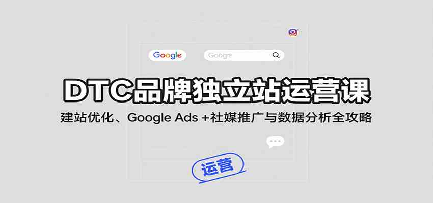 DTC品牌独立站运营课:建站优化、Google Ads 社媒推广与数据分析全攻略-51云资源
