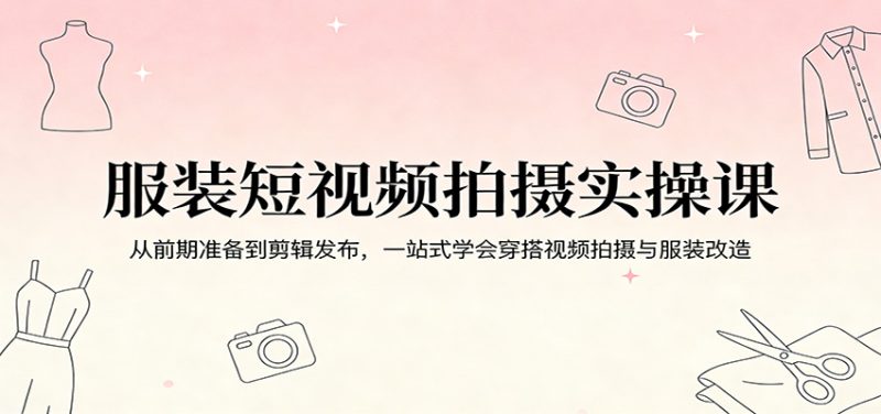 服装短视频拍摄实操课:从前期准备到剪辑发布,一站式学会穿搭视频拍摄与服装改造-51云资源