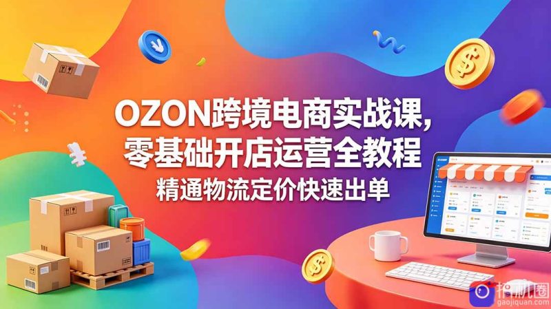 OZON 跨境电商实战课，零基础开店运营全教程，精通物流定价快速出单-51云资源