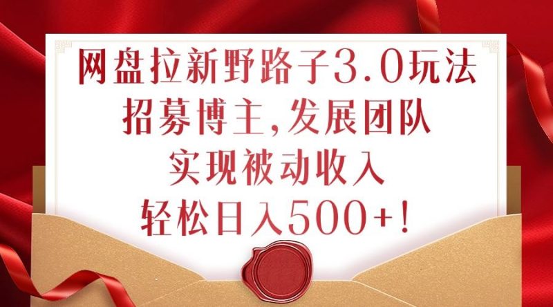 网盘拉新野路子3.0玩法，招募博主，发展团队，实现被动收入，轻松日入500 【揭秘】-51云资源