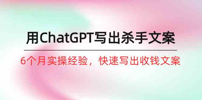 如何用ChatGPT写出杀手文案，6个月实战经验，快速写出收钱文案（8节课）-51云资源