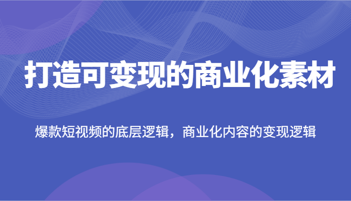 打造可变现的商业化素材，爆款短视频的底层逻辑，商业化内容的变现逻辑-51云资源