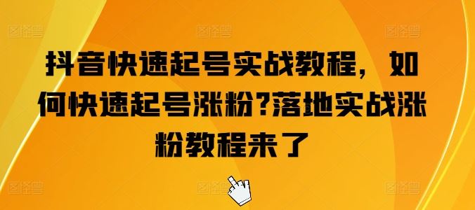 抖音快速起号实战教程,如何快速起号涨粉?落地实战涨粉教程来了